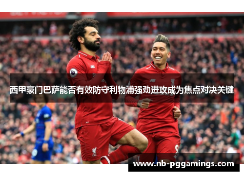 西甲豪门巴萨能否有效防守利物浦强劲进攻成为焦点对决关键 西甲豪门巴萨能否有效防守利物浦强劲进攻成为焦点对决关键
