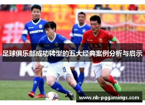 足球俱乐部成功转型的五大经典案例分析与启示