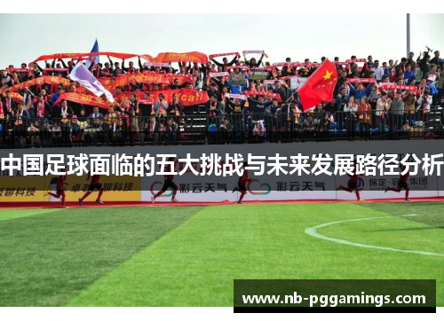 中国足球面临的五大挑战与未来发展路径分析 中国足球面临的五大挑战与未来发展路径分析