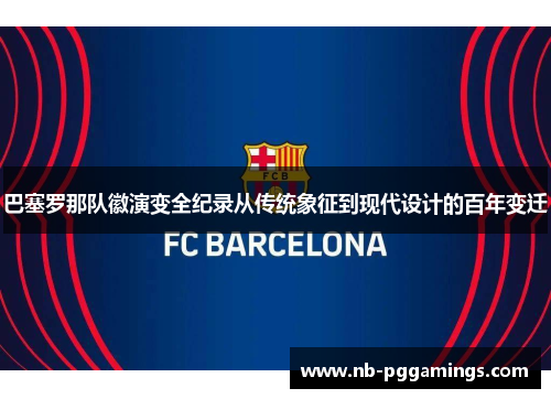 巴塞罗那队徽演变全纪录从传统象征到现代设计的百年变迁 巴塞罗那队徽演变全纪录从传统象征到现代设计的百年变迁