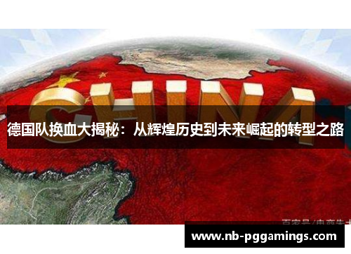 德国队换血大揭秘:从辉煌历史到未来崛起的转型之路 德国队换血大揭秘:从辉煌历史到未来崛起的转型之路