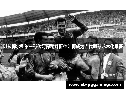 以拉梅尔鲍尔三球传奇探秘解析他如何成为当代篮球艺术化象征