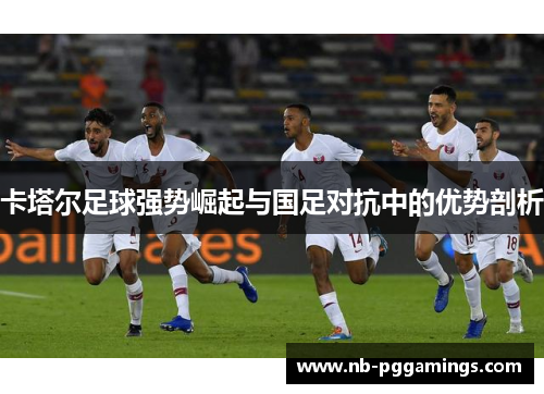 卡塔尔足球强势崛起与国足对抗中的优势剖析