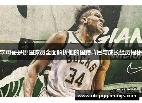 字母哥是哪国球员全面解析他的国籍背景与成长经历揭秘 字母哥是哪国球员全面解析他的国籍背景与成长经历揭秘