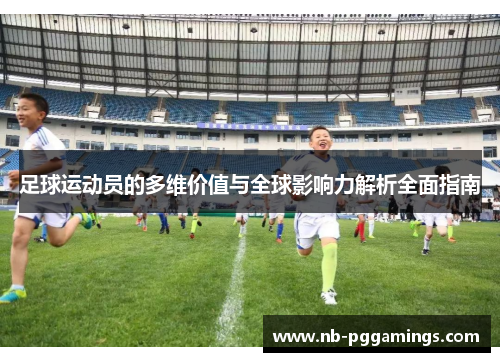 足球运动员的多维价值与全球影响力解析全面指南