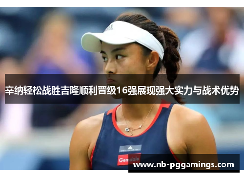 辛纳轻松战胜吉隆顺利晋级16强展现强大实力与战术优势