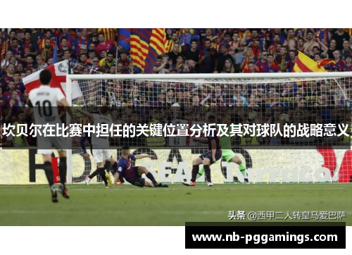 坎贝尔在比赛中担任的关键位置分析及其对球队的战略意义 坎贝尔在比赛中担任的关键位置分析及其对球队的战略意义