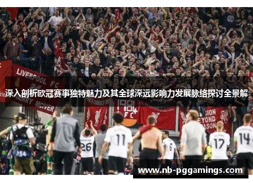 深入剖析欧冠赛事独特魅力及其全球深远影响力发展脉络探讨全景解