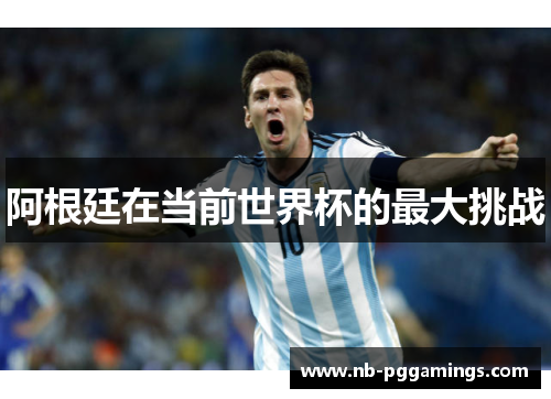 阿根廷在当前世界杯的最大挑战