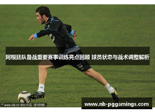 阿根廷队备战重要赛事训练亮点回顾 球员状态与战术调整解析 阿根廷队备战重要赛事训练亮点回顾 球员状态与战术调整解析
