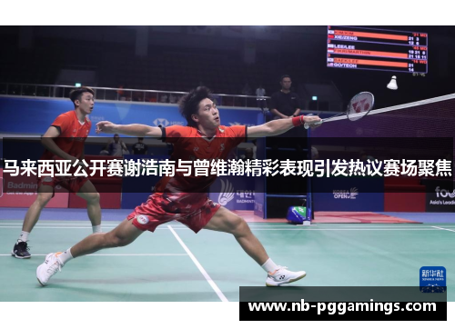 马来西亚公开赛谢浩南与曾维瀚精彩表现引发热议赛场聚焦
