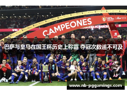巴萨与皇马在国王杯历史上称霸 夺冠次数遥不可及