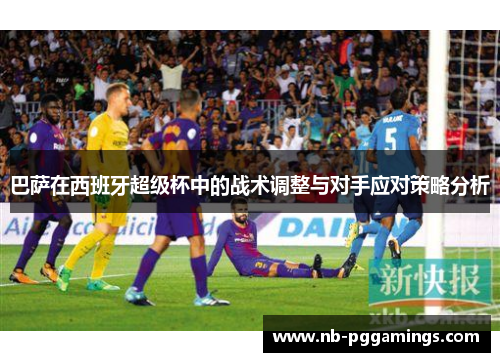 巴萨在西班牙超级杯中的战术调整与对手应对策略分析