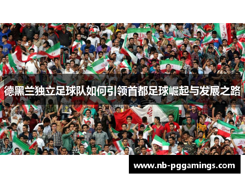 德黑兰独立足球队如何引领首都足球崛起与发展之路