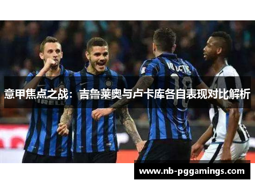 意甲焦点之战：吉鲁莱奥与卢卡库各自表现对比解析