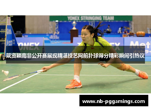 戴资颖南非公开赛展现精湛技艺网前扑球得分精彩瞬间引热议