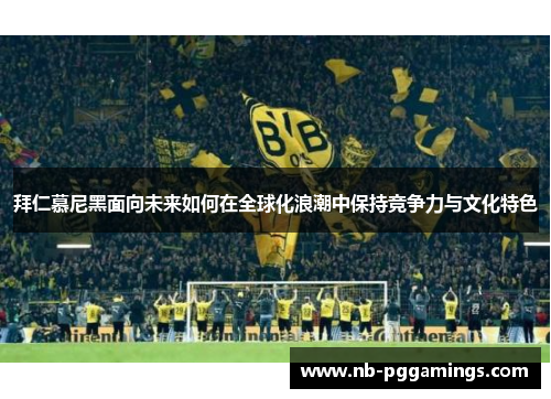 拜仁慕尼黑面向未来如何在全球化浪潮中保持竞争力与文化特色