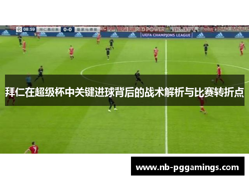 拜仁在超级杯中关键进球背后的战术解析与比赛转折点