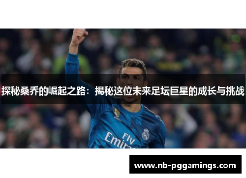 探秘桑乔的崛起之路：揭秘这位未来足坛巨星的成长与挑战