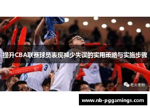 提升CBA联赛球员表现减少失误的实用策略与实施步骤