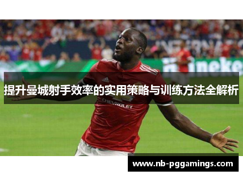 提升曼城射手效率的实用策略与训练方法全解析