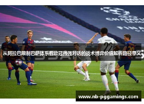 从阿拉巴限制巴萨体系看欧冠强强对话的战术博弈价值解析路径意义