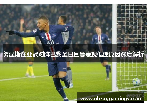 努涅斯在亚冠对阵巴黎圣日耳曼表现低迷原因深度解析