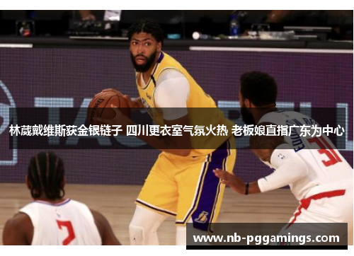 林葳戴维斯获金银链子 四川更衣室气氛火热 老板娘直指广东为中心 林葳戴维斯获金银链子 四川更衣室气氛火热 老板娘直指广东为中心