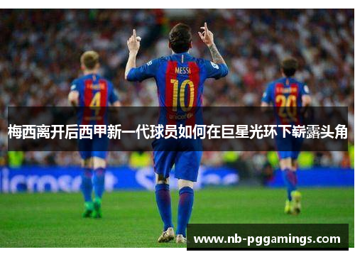 梅西离开后西甲新一代球员如何在巨星光环下崭露头角