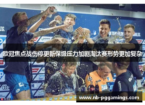 欧冠焦点战伤停更新保级压力加剧淘汰赛形势更加复杂