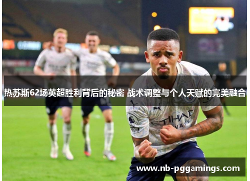 热苏斯62场英超胜利背后的秘密 战术调整与个人天赋的完美融合
