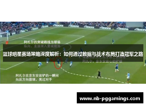 篮球明星赛场策略深度解析:如何通过数据与战术布局打造冠军之路 篮球明星赛场策略深度解析:如何通过数据与战术布局打造冠军之路