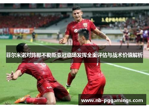 菲尔米诺对阵那不勒斯亚冠临场发挥全面评估与战术价值解析