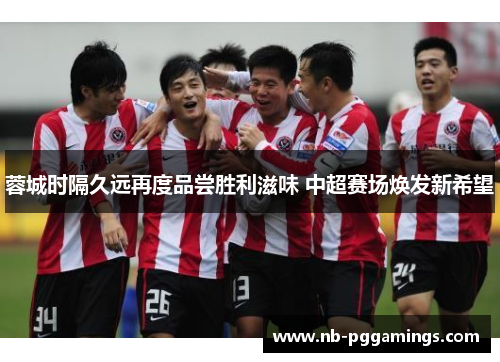 蓉城时隔久远再度品尝胜利滋味 中超赛场焕发新希望