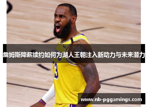 詹姆斯降薪续约如何为湖人王朝注入新动力与未来潜力