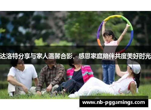 达洛特分享与家人温馨合影，感恩家庭陪伴共度美好时光