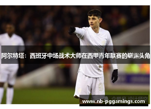 阿尔特塔：西班牙中场战术大师在西甲青年联赛的崭露头角