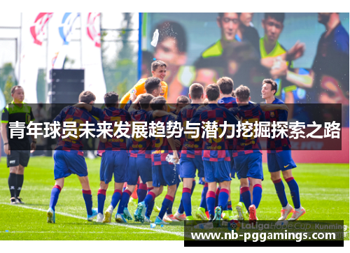 青年球员未来发展趋势与潜力挖掘探索之路